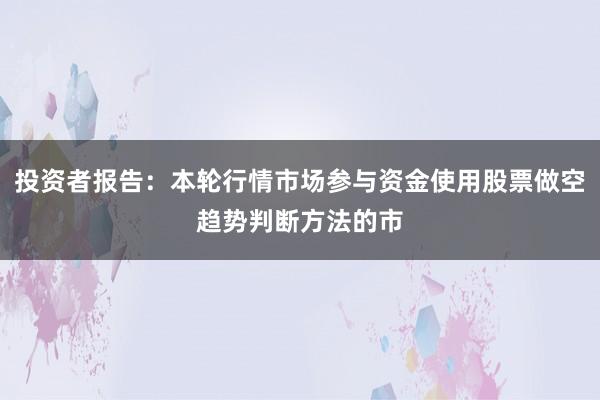 投资者报告：本轮行情市场参与资金使用股票做空趋势判断方法的市
