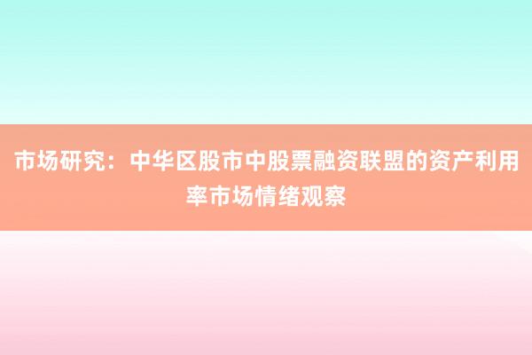 市场研究：中华区股市中股票融资联盟的资产利用率市场情绪观察