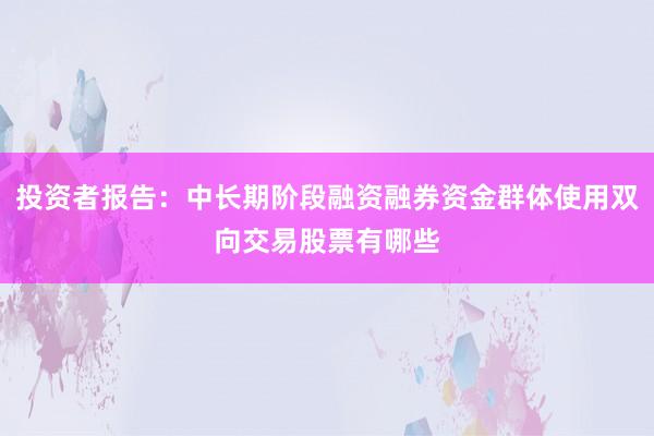 投资者报告:中长期阶段融资融券资金群体使用双向交易股票有哪些