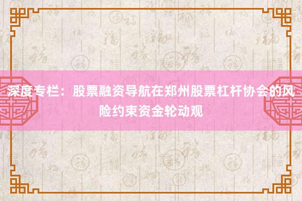 深度专栏：股票融资导航在郑州股票杠杆协会的风险约束资金轮动观
