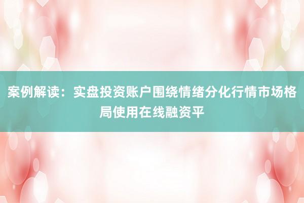 案例解读：实盘投资账户围绕情绪分化行情市场格局使用在线融资平