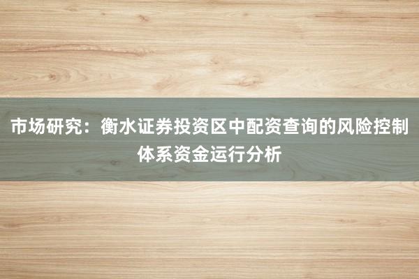 市场研究：衡水证券投资区中配资查询的风险控制体系资金运行分析