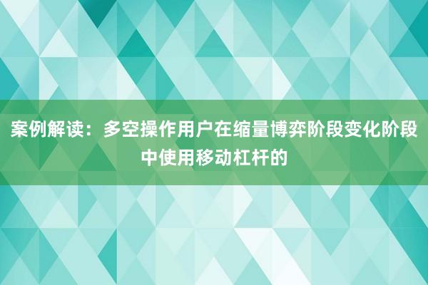 案例解读：多空操作用户在缩量博弈阶段变化阶段中使用移动杠杆的