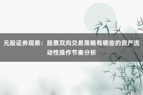 元股证券观察：股票双向交易策略有哪些的资产流动性操作节奏分析