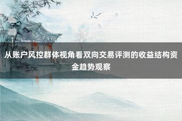 从账户风控群体视角看双向交易评测的收益结构资金趋势观察