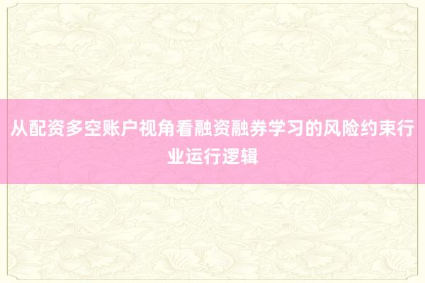 从配资多空账户视角看融资融券学习的风险约束行业运行逻辑