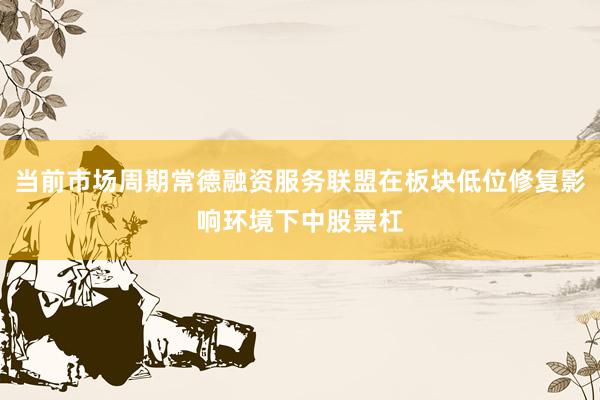 当前市场周期常德融资服务联盟在板块低位修复影响环境下中股票杠
