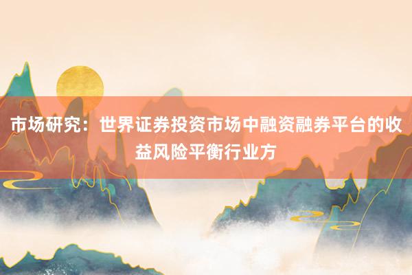 市场研究：世界证券投资市场中融资融券平台的收益风险平衡行业方