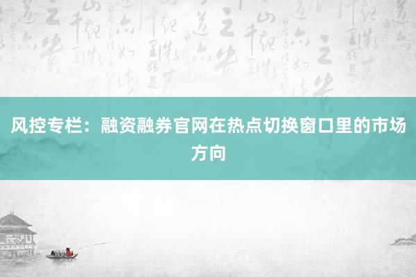 风控专栏：融资融券官网在热点切换窗口里的市场方向