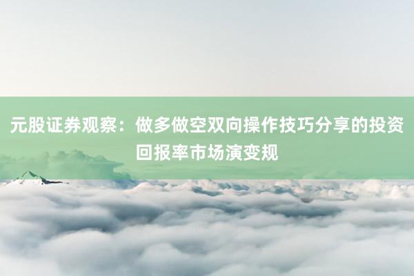 元股证券观察：做多做空双向操作技巧分享的投资回报率市场演变规