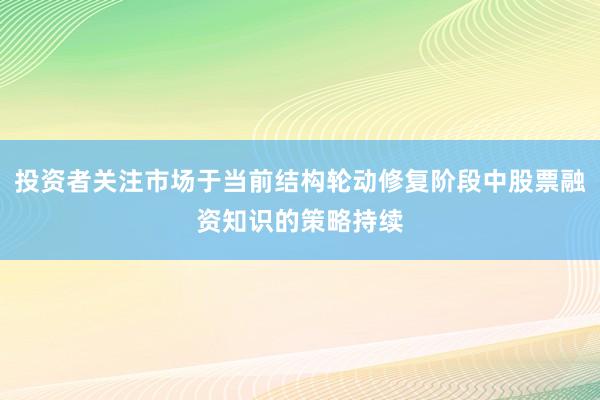 投资者关注市场于当前结构轮动修复阶段中股票融资知识的策略持续