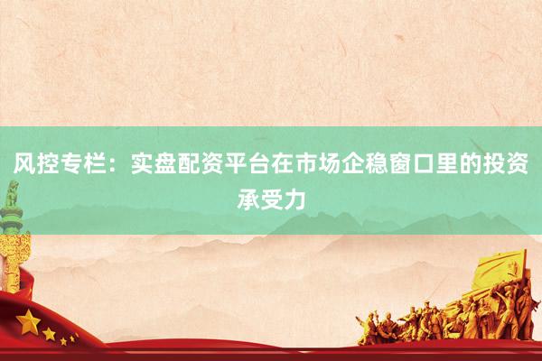 风控专栏:实盘配资平台在市场企稳窗口里的投资承受力