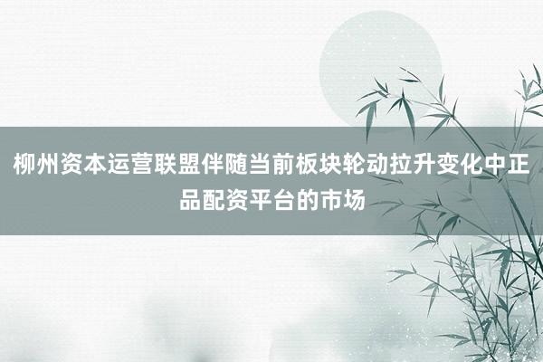 柳州资本运营联盟伴随当前板块轮动拉升变化中正品配资平台的市场