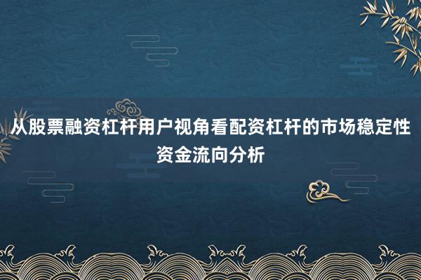 从股票融资杠杆用户视角看配资杠杆的市场稳定性资金流向分析
