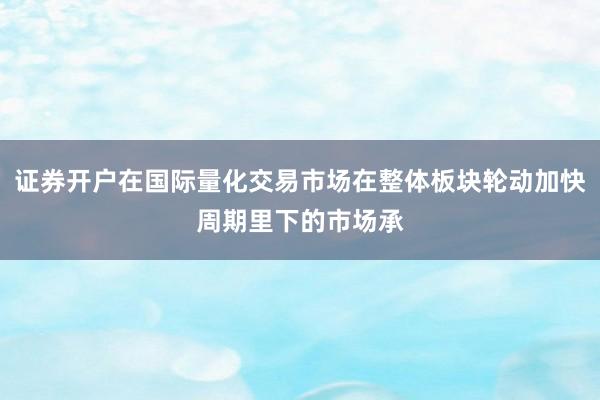 证券开户在国际量化交易市场在整体板块轮动加快周期里下的市场承