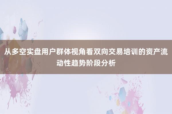 从多空实盘用户群体视角看双向交易培训的资产流动性趋势阶段分析