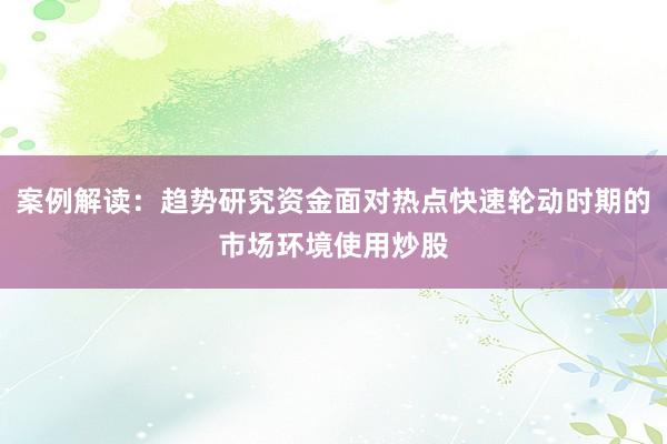 案例解读：趋势研究资金面对热点快速轮动时期的市场环境使用炒股