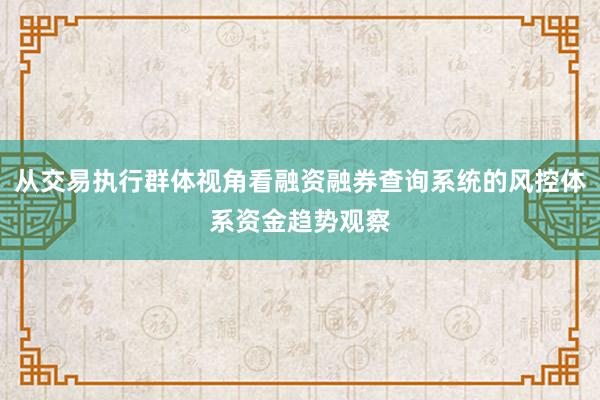 从交易执行群体视角看融资融券查询系统的风控体系资金趋势观察