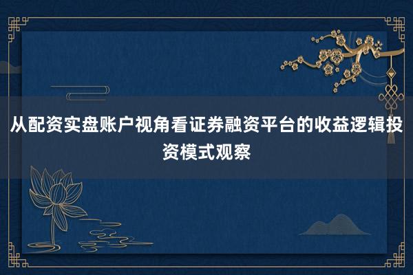 从配资实盘账户视角看证券融资平台的收益逻辑投资模式观察