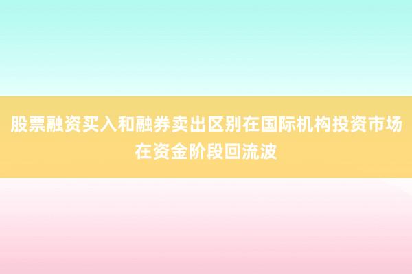股票融资买入和融券卖出区别在国际机构投资市场在资金阶段回流波