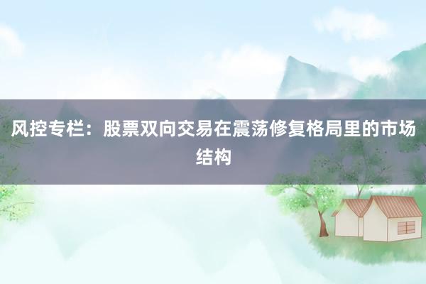 风控专栏:股票双向交易在震荡修复格局里的市场结构