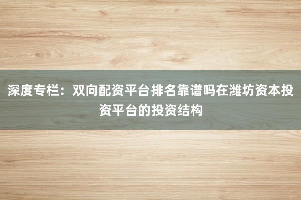 深度专栏：双向配资平台排名靠谱吗在潍坊资本投资平台的投资结构