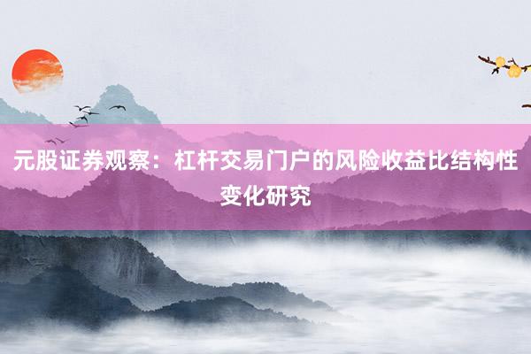 元股证券观察：杠杆交易门户的风险收益比结构性变化研究