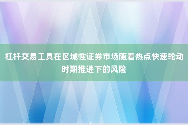 杠杆交易工具在区域性证券市场随着热点快速轮动时期推进下的风险