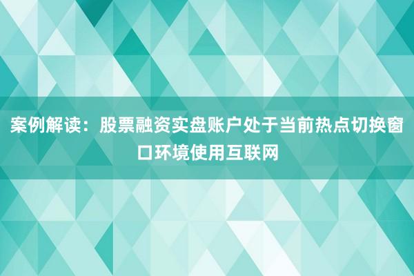 案例解读：股票融资实盘账户处于当前热点切换窗口环境使用互联网