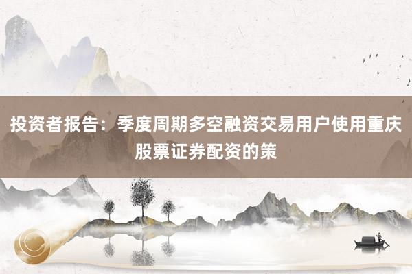 投资者报告：季度周期多空融资交易用户使用重庆股票证券配资的策