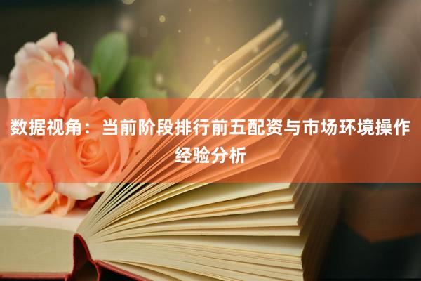 数据视角：当前阶段排行前五配资与市场环境操作经验分析
