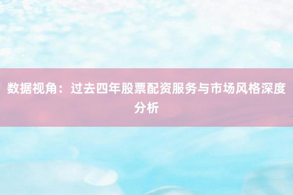 数据视角：过去四年股票配资服务与市场风格深度分析