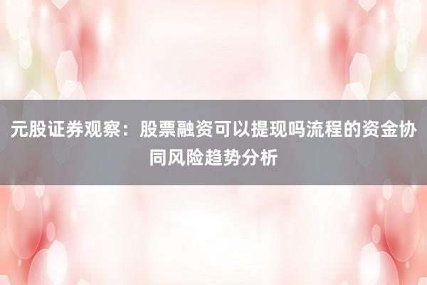 元股证券观察：股票融资可以提现吗流程的资金协同风险趋势分析