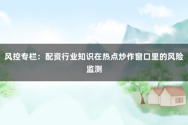 风控专栏：配资行业知识在热点炒作窗口里的风险监测