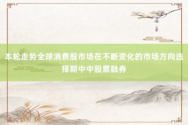 本轮走势全球消费股市场在不断变化的市场方向选择期中中股票融券