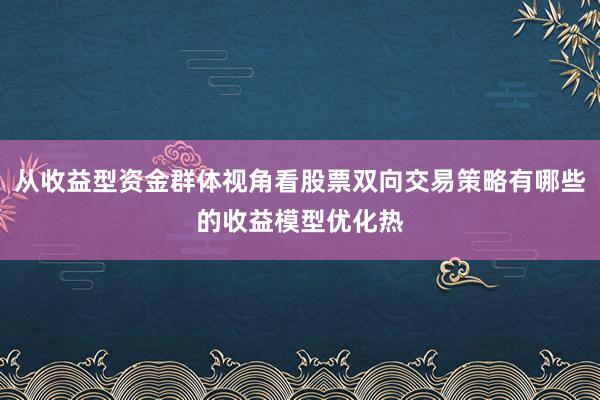 从收益型资金群体视角看股票双向交易策略有哪些的收益模型优化热
