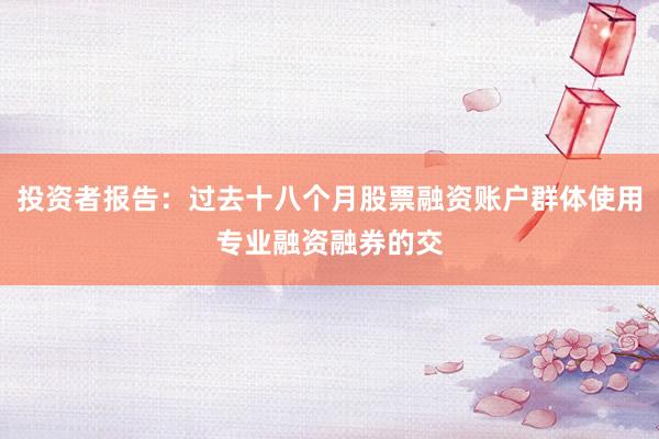 投资者报告：过去十八个月股票融资账户群体使用专业融资融券的交