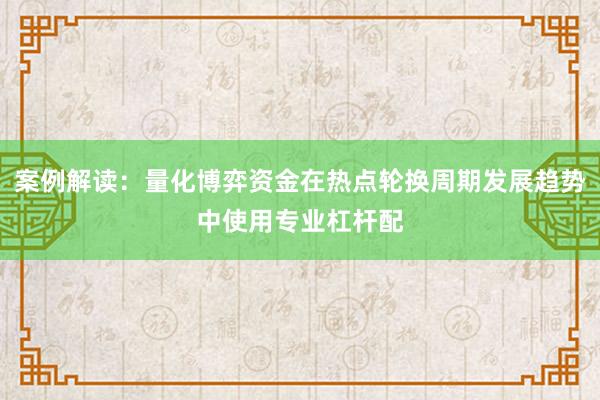 案例解读：量化博弈资金在热点轮换周期发展趋势中使用专业杠杆配