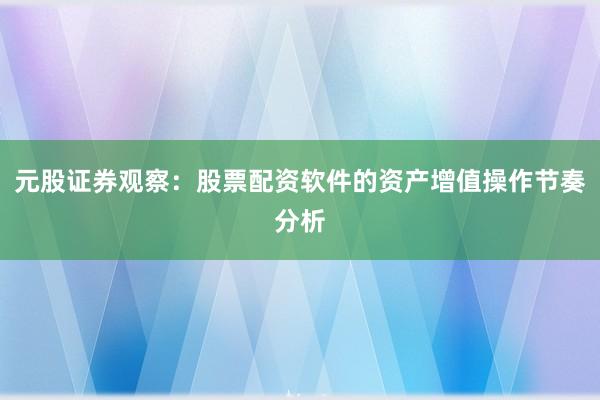 元股证券观察:股票配资软件的资产增值操作节奏分析