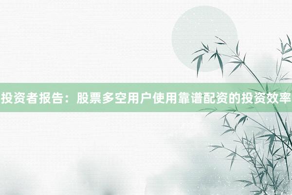 投资者报告：股票多空用户使用靠谱配资的投资效率