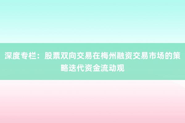 深度专栏：股票双向交易在梅州融资交易市场的策略迭代资金流动观