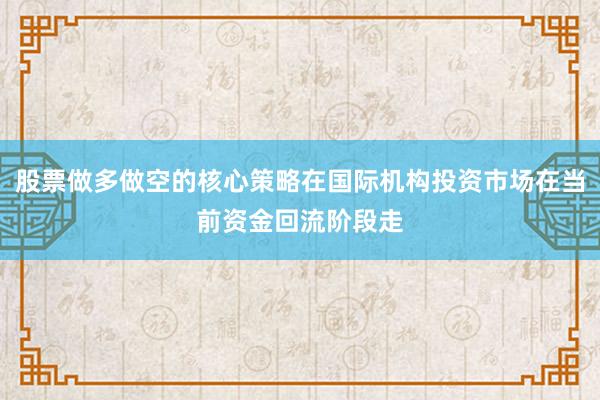 股票做多做空的核心策略在国际机构投资市场在当前资金回流阶段走