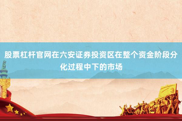 股票杠杆官网在六安证券投资区在整个资金阶段分化过程中下的市场