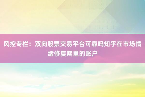 风控专栏：双向股票交易平台可靠吗知乎在市场情绪修复期里的账户