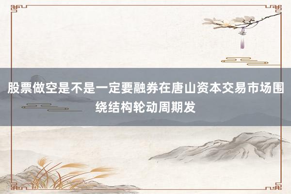股票做空是不是一定要融券在唐山资本交易市场围绕结构轮动周期发