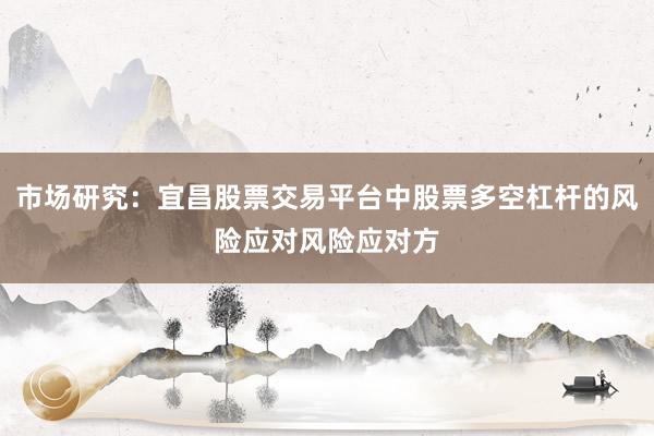 市场研究：宜昌股票交易平台中股票多空杠杆的风险应对风险应对方