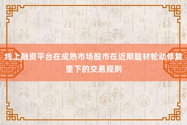 线上融资平台在成熟市场股市在近期题材轮动修复里下的交易规则