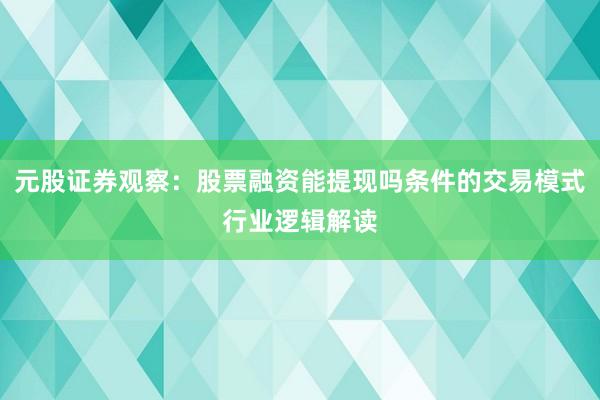 元股证券观察：股票融资能提现吗条件的交易模式行业逻辑解读