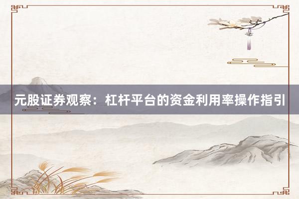 元股证券观察：杠杆平台的资金利用率操作指引