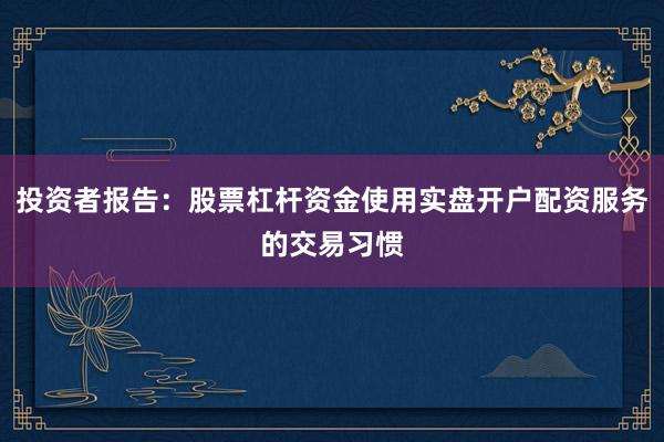投资者报告：股票杠杆资金使用实盘开户配资服务的交易习惯